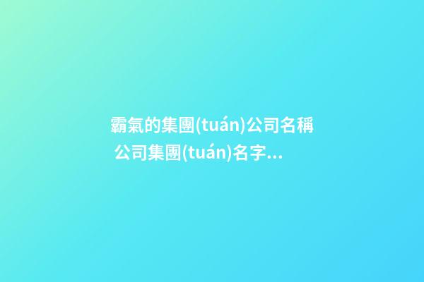 霸氣的集團(tuán)公司名稱 公司集團(tuán)名字大全-第1張-公司起名-玄機(jī)派